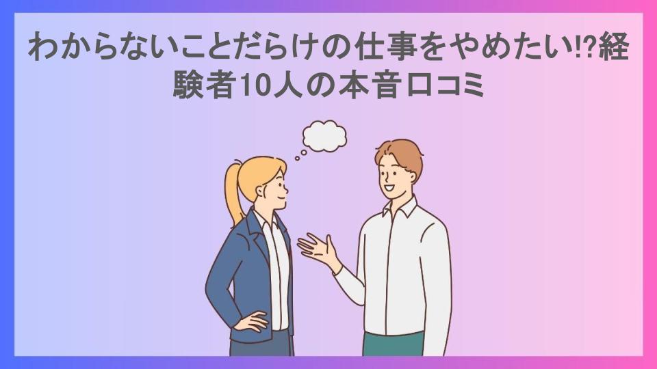 わからないことだらけの仕事をやめたい!?経験者10人の本音口コミ